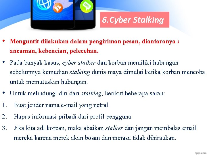 6. Cyber Stalking • Menguntit dilakukan dalam pengiriman pesan, diantaranya : ancaman, kebencian, pelecehan.