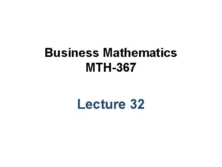 Business Mathematics MTH-367 Lecture 32 