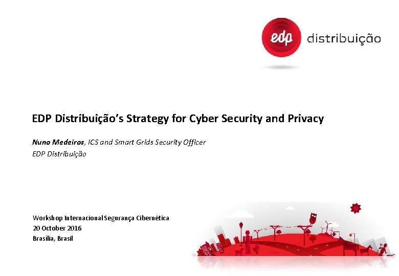 EDP Distribuição’s Strategy for Cyber Security and Privacy Nuno Medeiros, ICS and Smart Grids