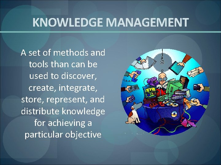 KNOWLEDGE MANAGEMENT A set of methods and tools than can be used to discover,