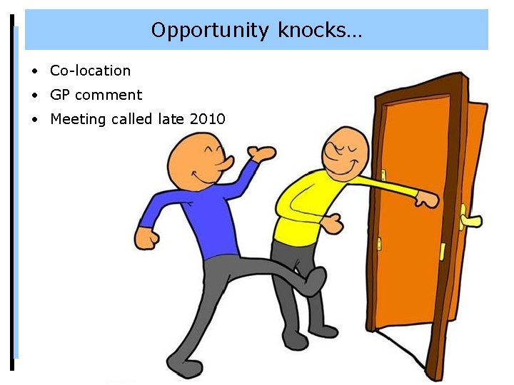 Opportunity knocks… • Co-location • GP comment • Meeting called late 2010 