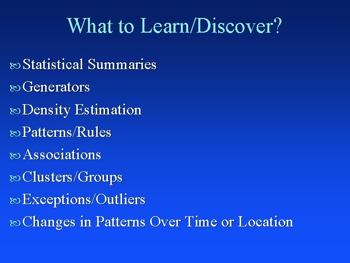 What to Learn/Discover? Statistical Summaries Generators Density Estimation Patterns/Rules Associations Clusters/Groups Exceptions/Outliers Changes in