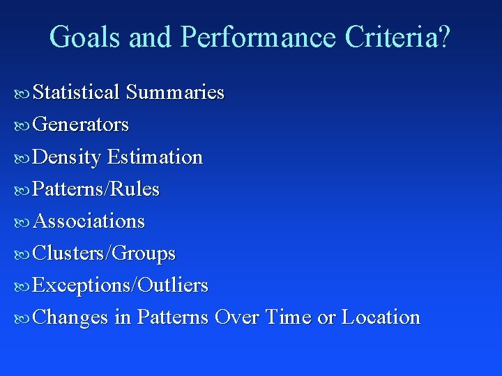 Goals and Performance Criteria? Statistical Summaries Generators Density Estimation Patterns/Rules Associations Clusters/Groups Exceptions/Outliers Changes