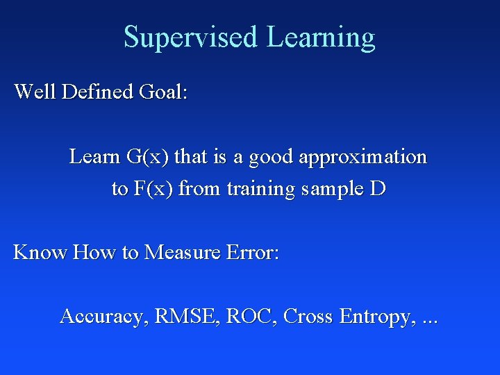 Supervised Learning Well Defined Goal: Learn G(x) that is a good approximation to F(x)