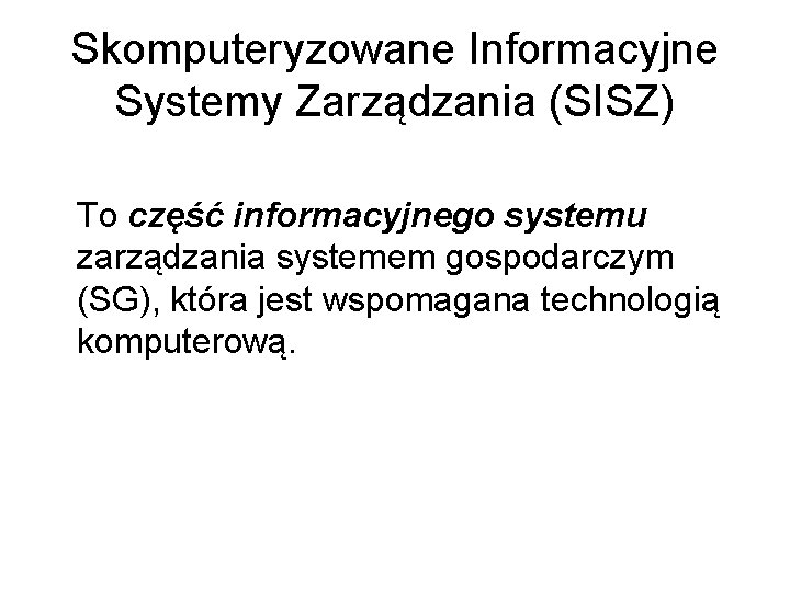 Skomputeryzowane Informacyjne Systemy Zarządzania (SISZ) To część informacyjnego systemu zarządzania systemem gospodarczym (SG), która