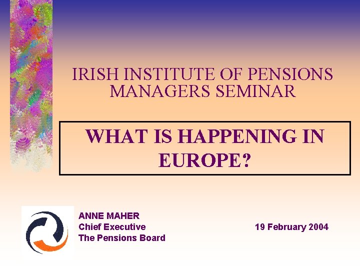 IRISH INSTITUTE OF PENSIONS MANAGERS SEMINAR WHAT IS HAPPENING IN EUROPE? ANNE MAHER Chief