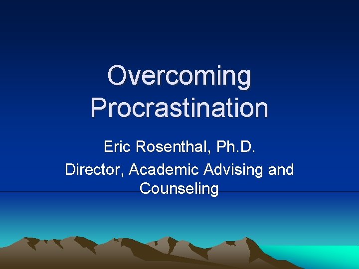 Overcoming Procrastination Eric Rosenthal, Ph. D. Director, Academic Advising and Counseling Overcoming Procrastination Eric Rosenthal, Ph. D. Director, Academic Advising and Counseling