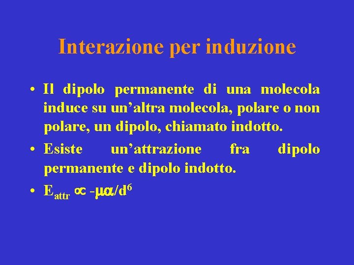 Interazione per induzione • Il dipolo permanente di una molecola induce su un’altra molecola,