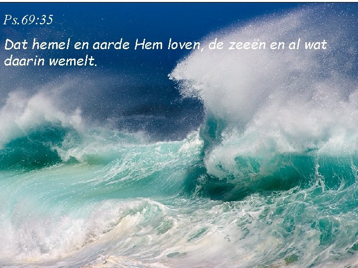 Ps. 69: 35 Dat hemel en aarde Hem loven, de zeeën en al wat