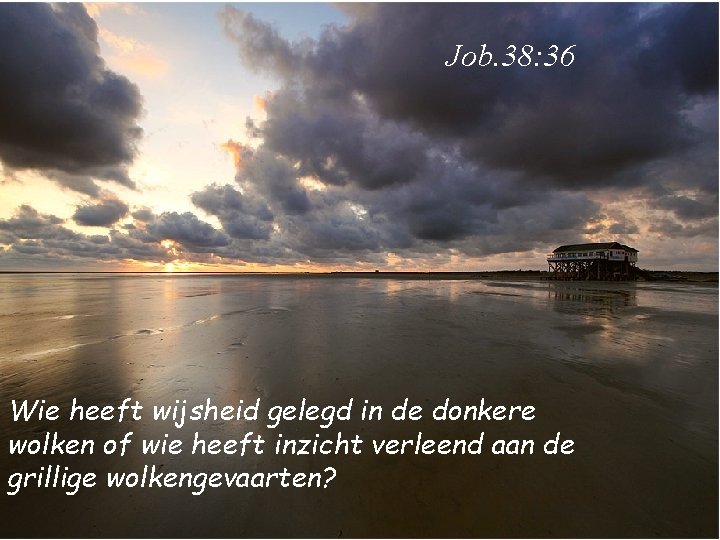 Job. 38: 36 Wie heeft wijsheid gelegd in de donkere wolken of wie heeft