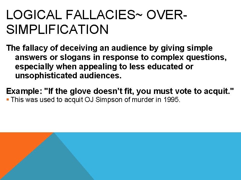 LOGICAL FALLACIES~ OVERSIMPLIFICATION The fallacy of deceiving an audience by giving simple answers or