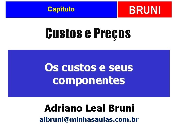 Capítulo BRUNI Custos e Preços Os custos e seus componentes Adriano Leal Bruni albruni@minhasaulas.
