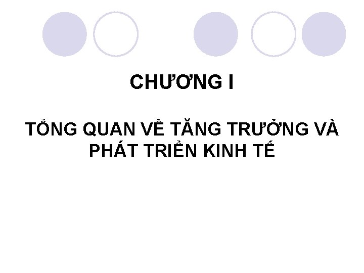 CHƯƠNG I TỔNG QUAN VỀ TĂNG TRƯỞNG VÀ PHÁT TRIỂN KINH TẾ 