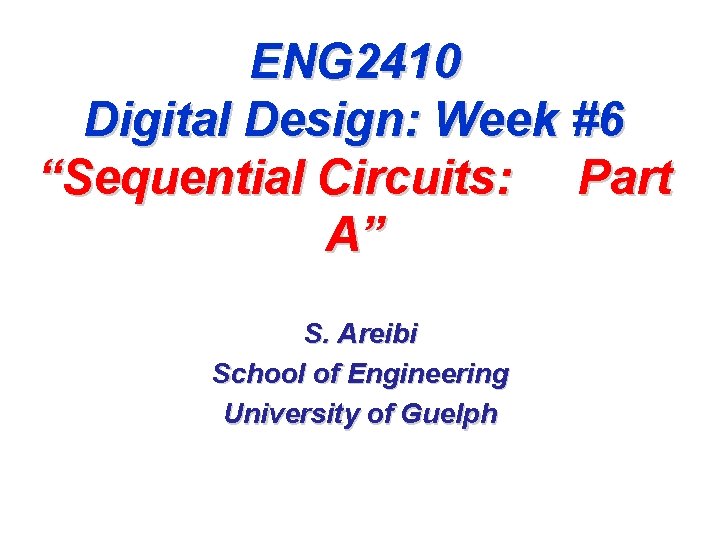 ENG 2410 Digital Design: Week #6 “Sequential Circuits: Part A” S. Areibi School of ENG 2410 Digital Design: Week #6 “Sequential Circuits: Part A” S. Areibi School of