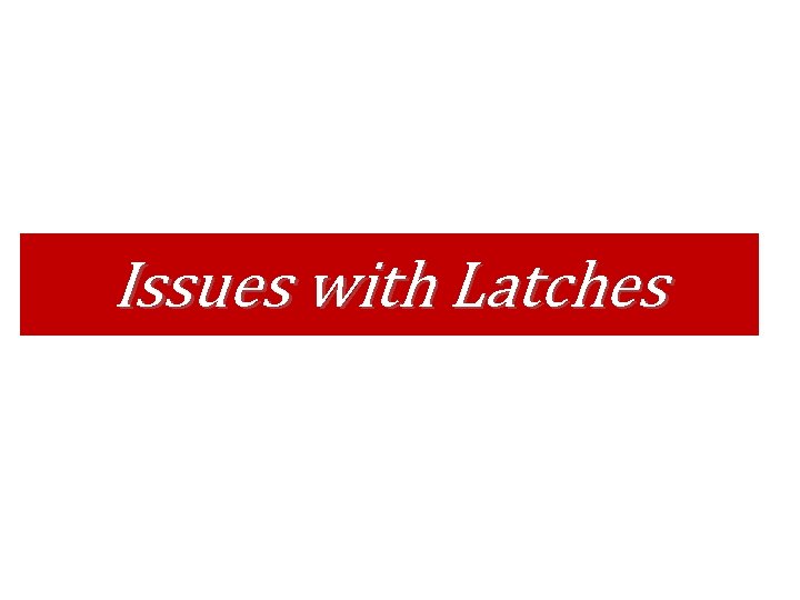 Issues with Latches Issues with Latches