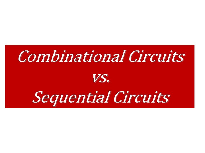 Combinational Circuits vs. Sequential Circuits Combinational Circuits vs. Sequential Circuits