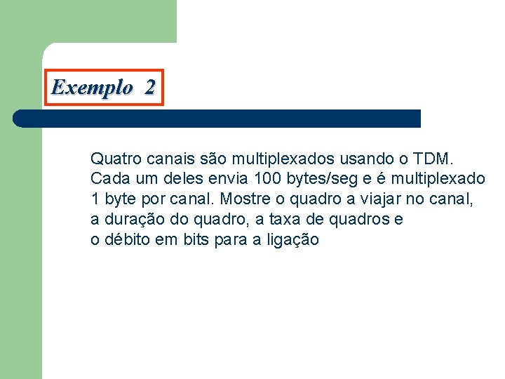 Exemplo 2 Quatro canais são multiplexados usando o TDM. Cada um deles envia 100