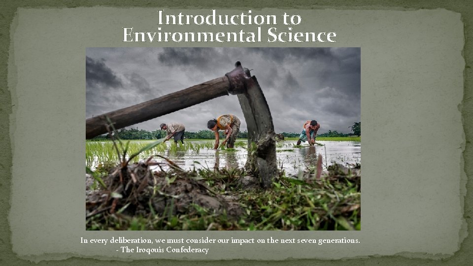 Introduction to Environmental Science In every deliberation, we must consider our impact on the