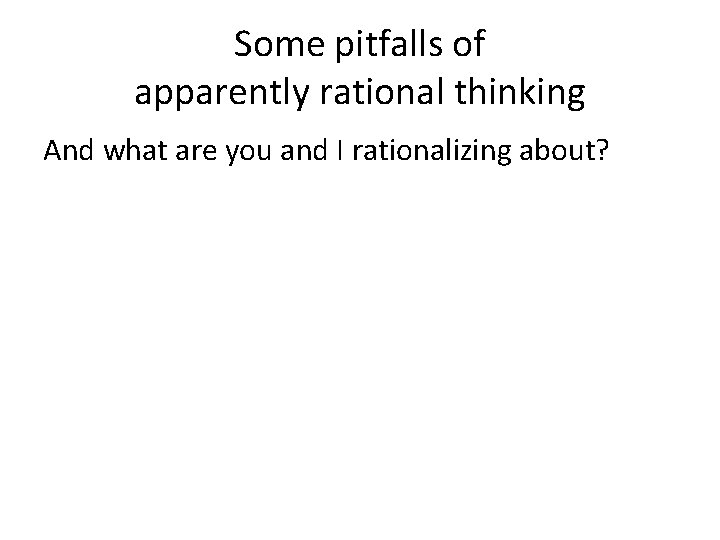 Some pitfalls of apparently rational thinking And what are you and I rationalizing about?