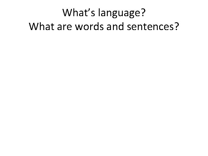 What’s language? What are words and sentences? 