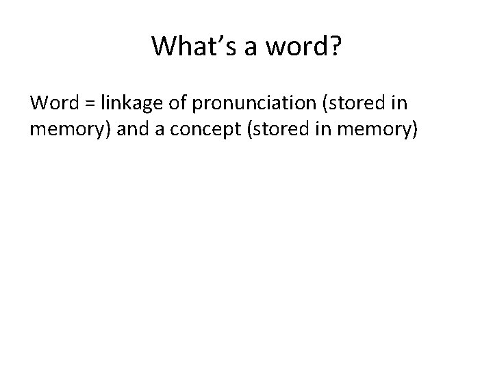 What’s a word? Word = linkage of pronunciation (stored in memory) and a concept