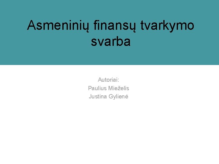 Asmeninių finansų tvarkymo svarba Autoriai: Paulius Mieželis Justina Gylienė 
