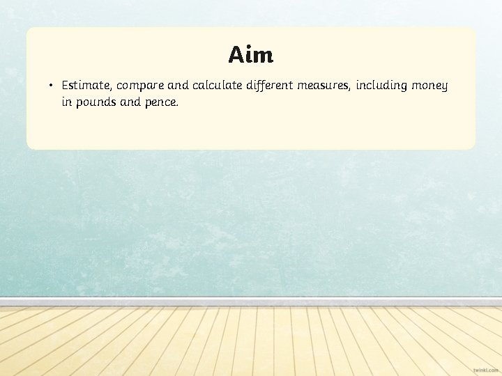 Aim • Estimate, compare and calculate different measures, including money in pounds and pence.