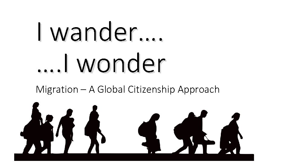 I wander…. …. I wonder Migration – A Global Citizenship Approach 