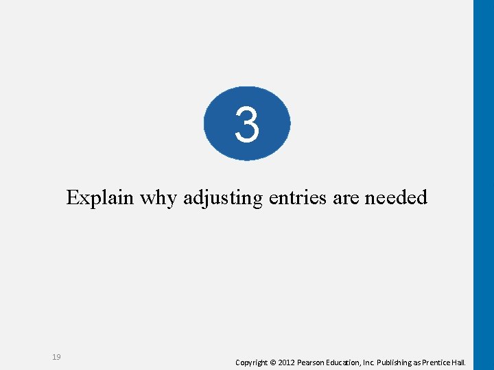 3 Explain why adjusting entries are needed 19 Copyright © 2012 Pearson Education, Inc. 3 Explain why adjusting entries are needed 19 Copyright © 2012 Pearson Education, Inc.
