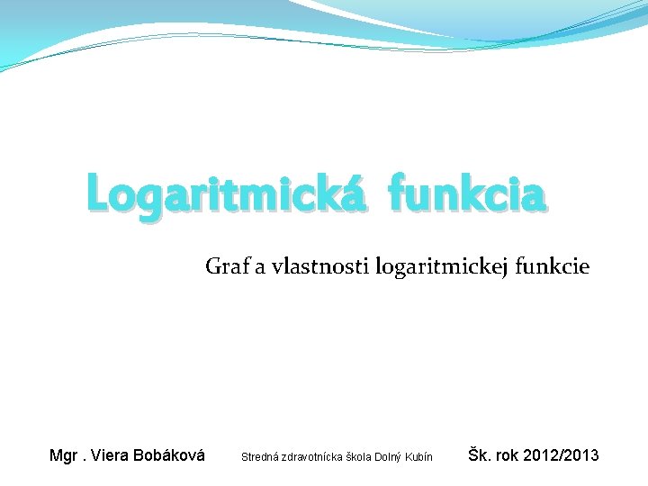 Logaritmická funkcia Graf a vlastnosti logaritmickej funkcie Mgr. Viera Bobáková Stredná zdravotnícka škola Dolný