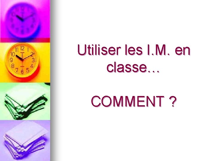 Utiliser les I. M. en classe… COMMENT ? Utiliser les I. M. en classe… COMMENT ?