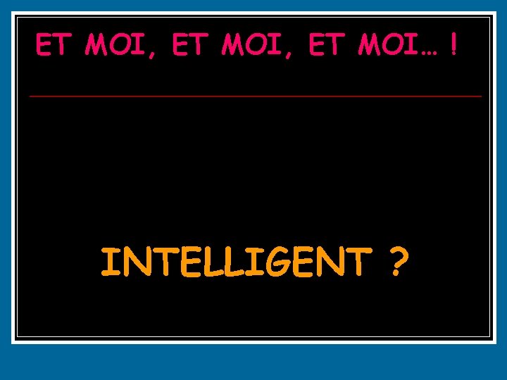 ET MOI, ET MOI… ! Comment Suis-je INTELLIGENT ? ET MOI, ET MOI… ! Comment Suis-je INTELLIGENT ?