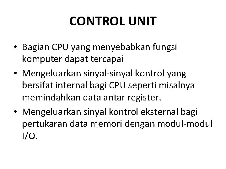 CONTROL UNIT • Bagian CPU yang menyebabkan fungsi komputer dapat tercapai • Mengeluarkan sinyal-sinyal