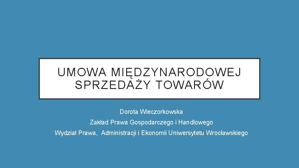 UMOWA MIĘDZYNARODOWEJ SPRZEDAŻY TOWARÓW Dorota Wieczorkowska Zakład Prawa Gospodarczego i Handlowego Wydział Prawa, Administracji