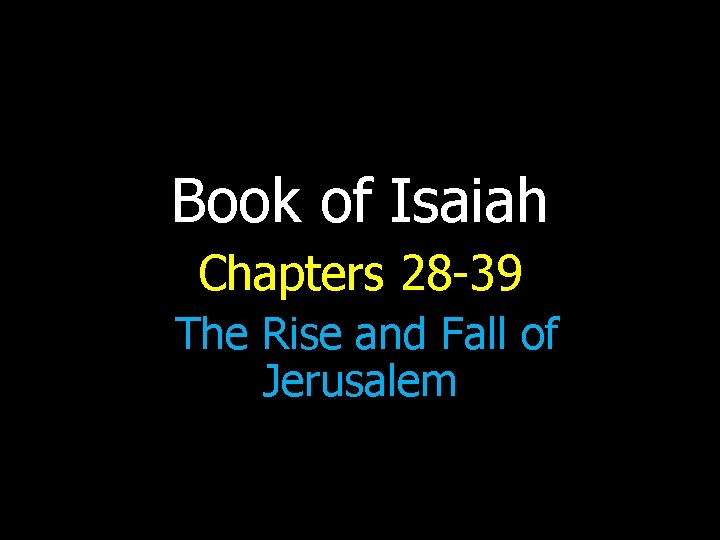 Book of Isaiah Chapters 28 -39 The Rise and Fall of Jerusalem 