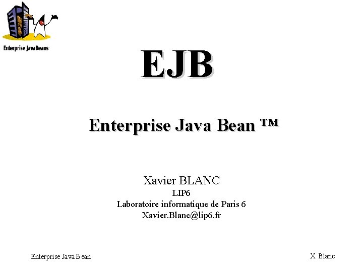 EJB Enterprise Java Bean ™ Xavier BLANC LIP 6 Laboratoire informatique de Paris 6