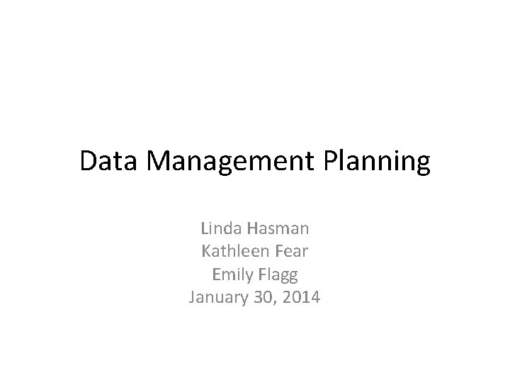 Data Management Planning Linda Hasman Kathleen Fear Emily Flagg January 30, 2014 