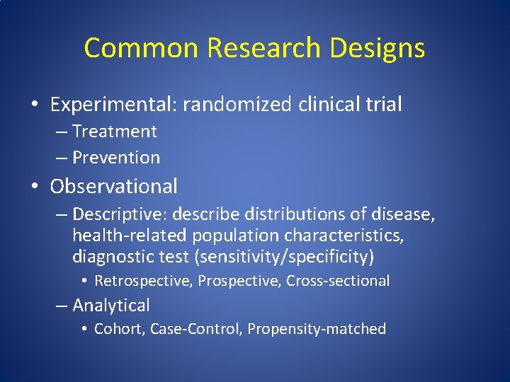 Common Research Designs • Experimental: randomized clinical trial – Treatment – Prevention • Observational