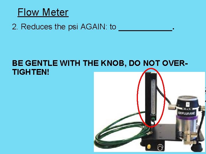 Flow Meter 2. Reduces the psi AGAIN: to ______. BE GENTLE WITH THE KNOB,