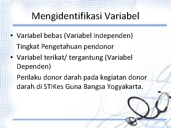 Mengidentifikasi Variabel • Variabel bebas (Variabel Independen) Tingkat Pengetahuan pendonor • Variabel terikat/ tergantung