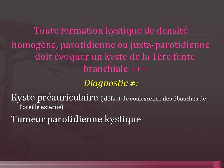 Toute formation kystique de densité homogène, parotidienne ou juxta-parotidienne doit évoquer un kyste de