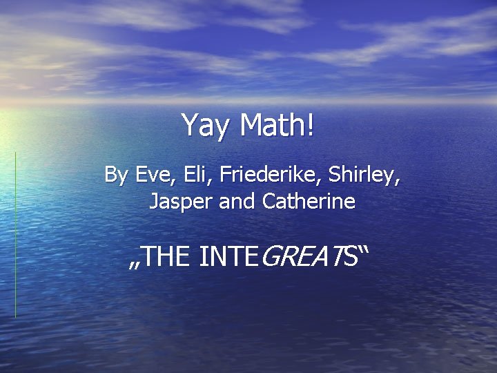 Yay Math! By Eve, Eli, Friederike, Shirley, Jasper and Catherine „THE INTEGREATS“ 