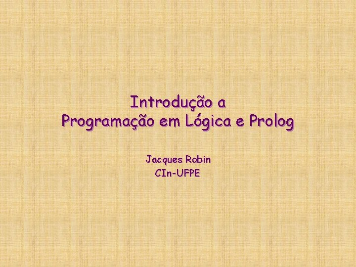 Introdução a Programação em Lógica e Prolog Jacques Robin CIn-UFPE Introdução a Programação em Lógica e Prolog Jacques Robin CIn-UFPE