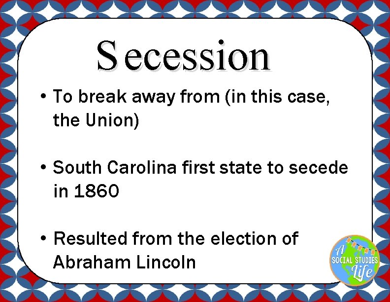 S ecession • To break away from (in this case, the Union) • South