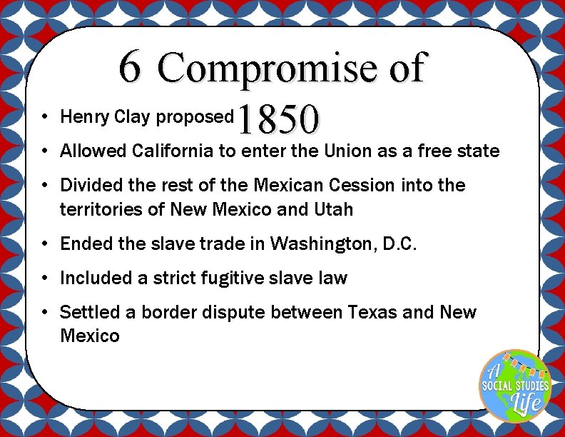 6 Compromise of • Henry Clay proposed 1850 • Allowed California to enter the