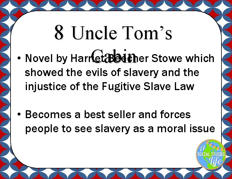 8 Uncle Tom’s Cabin • Novel by Harriet Beecher Stowe which showed the evils