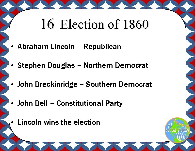 16 Election of 1860 • Abraham Lincoln – Republican • Stephen Douglas – Northern