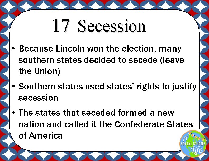 17 Secession • Because Lincoln won the election, many southern states decided to secede