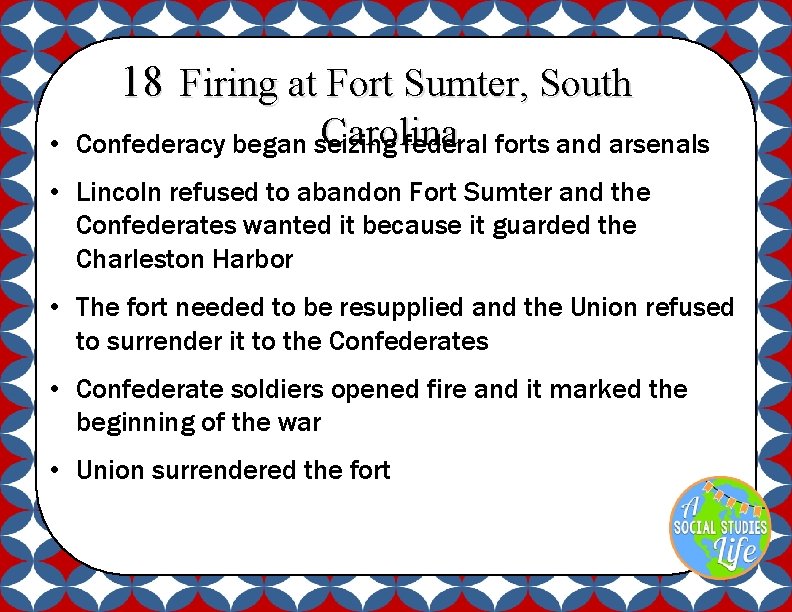 18 Firing at Fort Sumter, South Carolina • Confederacy began seizing federal forts and