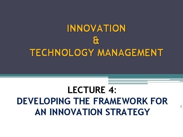 INNOVATION & TECHNOLOGY MANAGEMENT LECTURE 4: DEVELOPING THE FRAMEWORK FOR AN INNOVATION STRATEGY 1